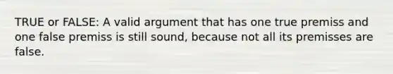 TRUE or FALSE: A valid argument that has one true premiss and one false premiss is still sound, because not all its premisses are false.