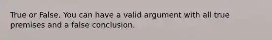 True or False. You can have a valid argument with all true premises and a false conclusion.