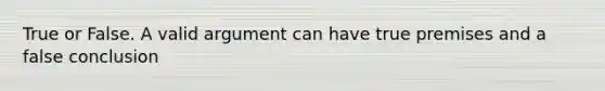 True or False. A valid argument can have true premises and a false conclusion