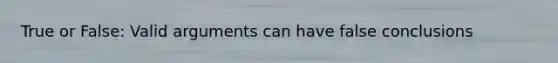 True or False: Valid arguments can have false conclusions