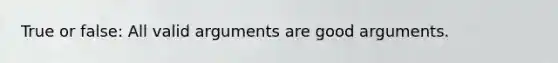 True or false: All valid arguments are good arguments.