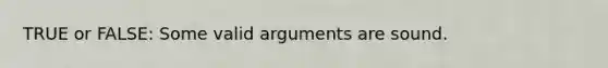 TRUE or FALSE: Some valid arguments are sound.