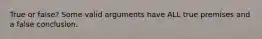 True or false? Some valid arguments have ALL true premises and a false conclusion.