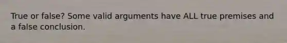 True or false? Some valid arguments have ALL true premises and a false conclusion.