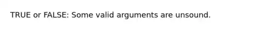 TRUE or FALSE: Some valid arguments are unsound.