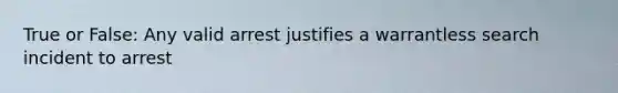 True or False: Any valid arrest justifies a warrantless search incident to arrest