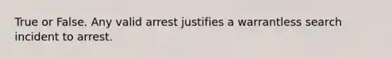 True or False. Any valid arrest justifies a warrantless search incident to arrest.