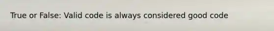 True or False: Valid code is always considered good code