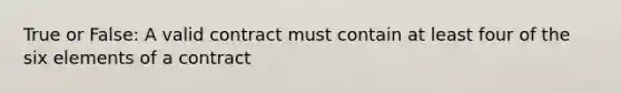 True or False: A valid contract must contain at least four of the six elements of a contract