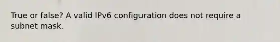 True or false? A valid IPv6 configuration does not require a subnet mask.