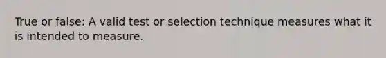 True or false: A valid test or selection technique measures what it is intended to measure.