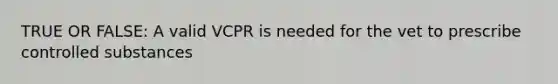 TRUE OR FALSE: A valid VCPR is needed for the vet to prescribe controlled substances