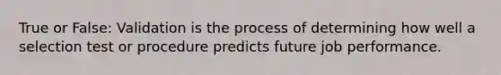 True or False: Validation is the process of determining how well a selection test or procedure predicts future job performance.