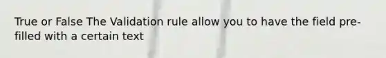 True or False The Validation rule allow you to have the field pre-filled with a certain text