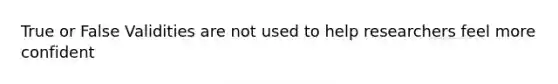 True or False Validities are not used to help researchers feel more confident