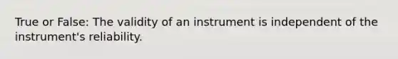 True or False: The validity of an instrument is independent of the instrument's reliability.