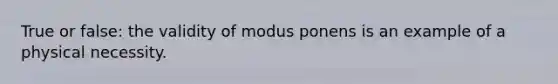 True or false: the validity of modus ponens is an example of a physical necessity.