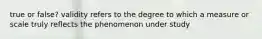 true or false? validity refers to the degree to which a measure or scale truly reflects the phenomenon under study