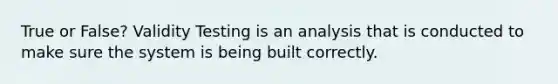 True or False? Validity Testing is an analysis that is conducted to make sure the system is being built correctly.