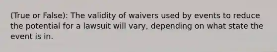 (True or False): The validity of waivers used by events to reduce the potential for a lawsuit will vary, depending on what state the event is in.