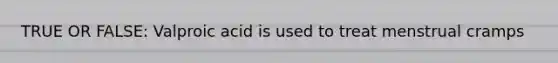 TRUE OR FALSE: Valproic acid is used to treat menstrual cramps