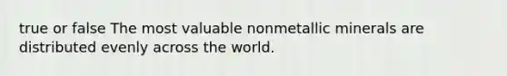 true or false The most valuable nonmetallic minerals are distributed evenly across the world.