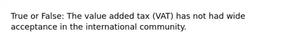 True or False: The value added tax (VAT) has not had wide acceptance in the international community.