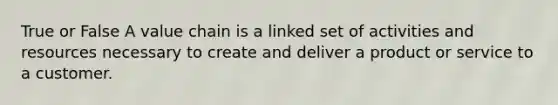 True or False A value chain is a linked set of activities and resources necessary to create and deliver a product or service to a customer.