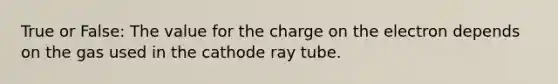 True or False: The value for the charge on the electron depends on the gas used in the cathode ray tube.