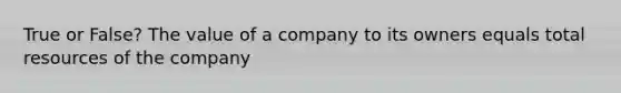 True or False? The value of a company to its owners equals total resources of the company