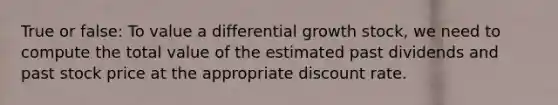 True or false: To value a differential growth stock, we need to compute the total value of the estimated past dividends and past stock price at the appropriate discount rate.