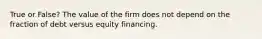 True or False? The value of the firm does not depend on the fraction of debt versus equity financing.