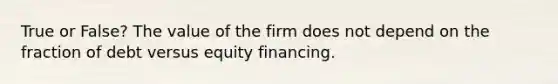 True or False? The value of the firm does not depend on the fraction of debt versus equity financing.