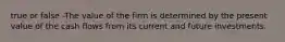 true or false -The value of the firm is determined by the present value of the cash flows from its current and future investments.