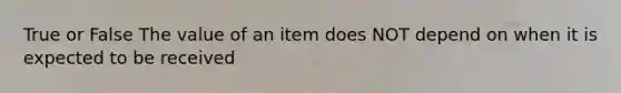 True or False The value of an item does NOT depend on when it is expected to be received