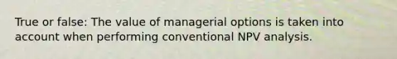 True or false: The value of managerial options is taken into account when performing conventional NPV analysis.