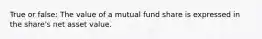 True or false: The value of a mutual fund share is expressed in the share's net asset value.