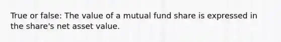 True or false: The value of a mutual fund share is expressed in the share's net asset value.