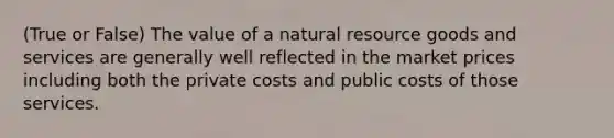 (True or False) The value of a natural resource goods and services are generally well reflected in the market prices including both the private costs and public costs of those services.