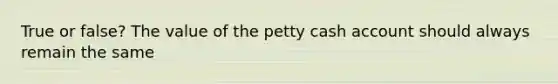 True or false? The value of the petty cash account should always remain the same