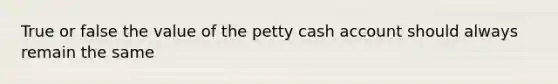 True or false the value of the petty cash account should always remain the same