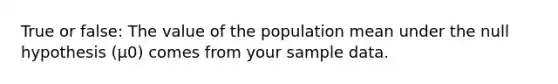 True or false: The value of the population mean under the null hypothesis (μ0) comes from your sample data.