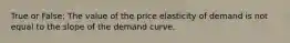 True or False: The value of the price elasticity of demand is not equal to the slope of the demand curve.