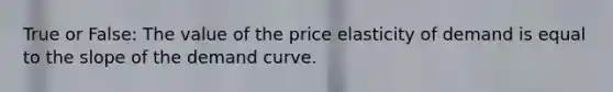 True or False: The value of the price elasticity of demand is equal to the slope of the demand curve.