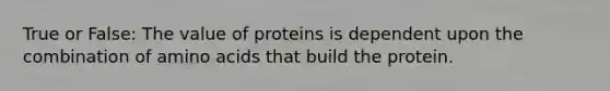 True or False: The value of proteins is dependent upon the combination of amino acids that build the protein.