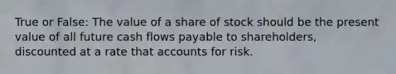 True or False: The value of a share of stock should be the present value of all future cash flows payable to shareholders, discounted at a rate that accounts for risk.