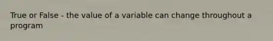 True or False - the value of a variable can change throughout a program