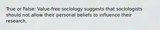 True or False: Value-free sociology suggests that sociologists should not allow their personal beliefs to influence their research.