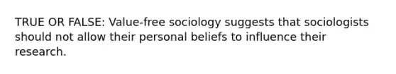 TRUE OR FALSE: Value-free sociology suggests that sociologists should not allow their personal beliefs to influence their research.