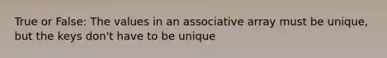 True or False: The values in an associative array must be unique, but the keys don't have to be unique